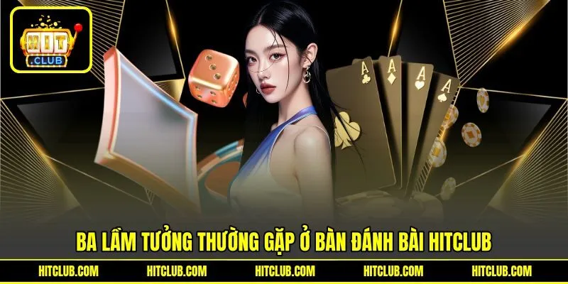 Ba lầm tưởng thường gặp ở bàn đánh bài HITCLUB