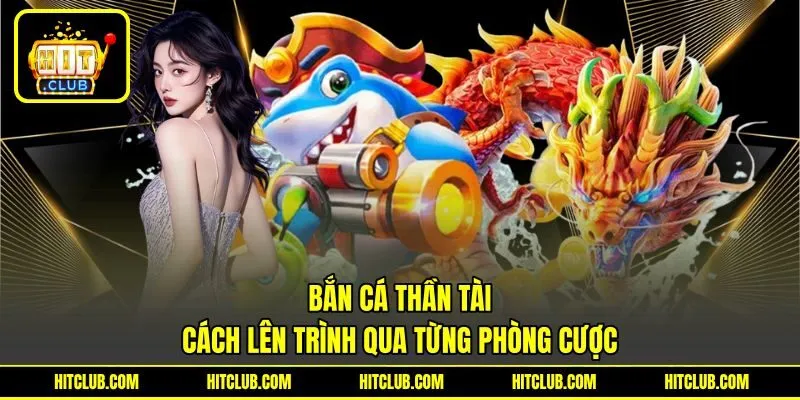 Bắn Cá Thần Tài - Cách Lên Trình Qua Từng Phòng Cược