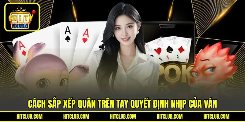 Cách sắp xếp lá trên tay quyết định nhịp của ván