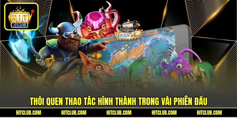 Thói quen thao tác hình thành trong vài phiên đầu Thói quen thao tác hình thành trong vài phiên đầu